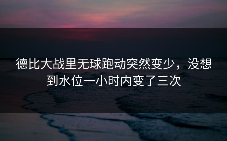 德比大战里无球跑动突然变少，没想到水位一小时内变了三次