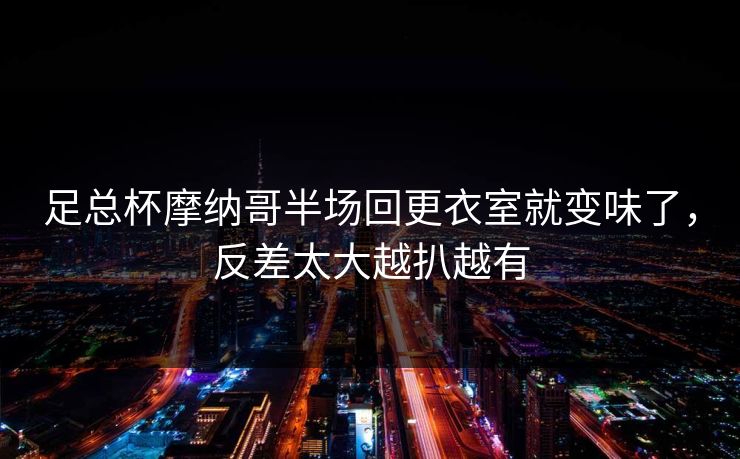 足总杯摩纳哥半场回更衣室就变味了，反差太大越扒越有