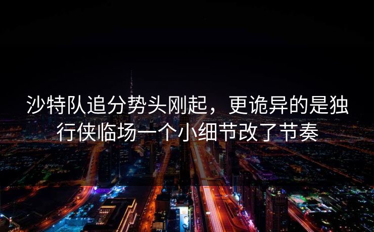 沙特队追分势头刚起，更诡异的是独行侠临场一个小细节改了节奏