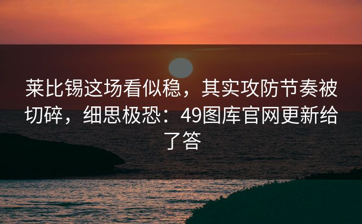 莱比锡这场看似稳，其实攻防节奏被切碎，细思极恐：49图库官网更新给了答