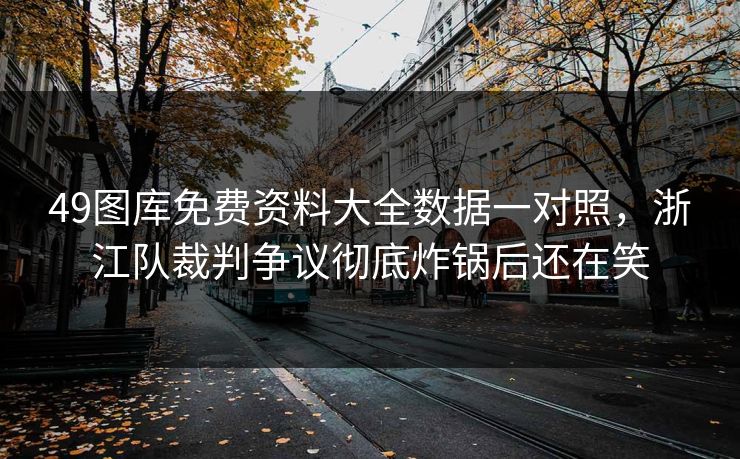 49图库免费资料大全数据一对照,浙江队裁判争议彻底炸锅后还在笑