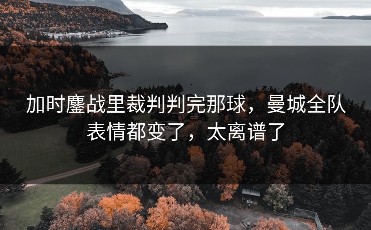 加时鏖战里裁判判完那球,曼城全队表情都变了,太离谱了