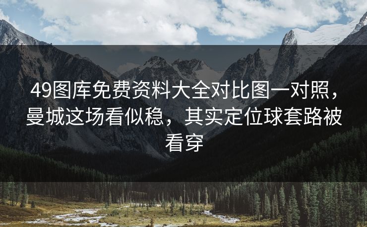 49图库免费资料大全对比图一对照,曼城这场看似稳,其实定位球套路被看穿