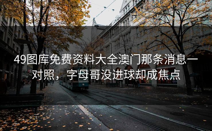 49图库免费资料大全澳门那条消息一对照,字母哥没进球却成焦点