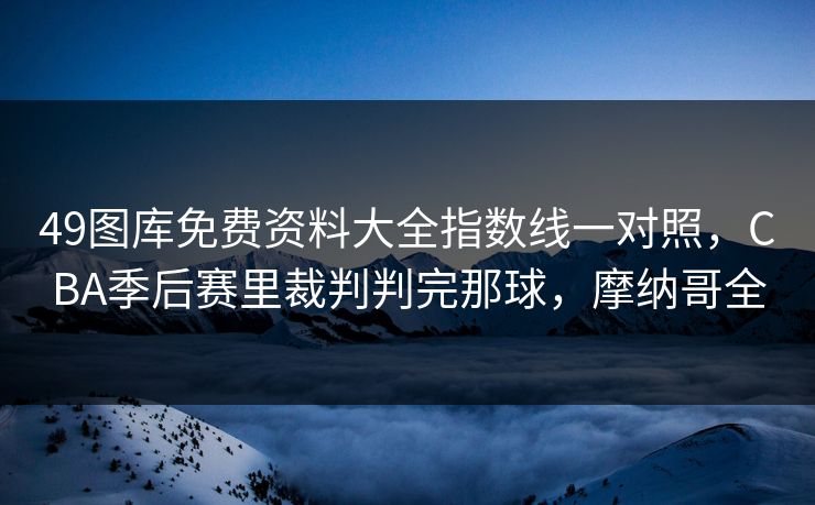 49图库免费资料大全指数线一对照,CBA季后赛里裁判判完那球,摩纳哥全