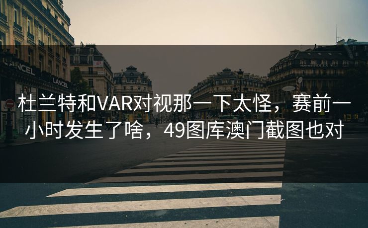 杜兰特和VAR对视那一下太怪,赛前一小时发生了啥,49图库澳门截图也对
