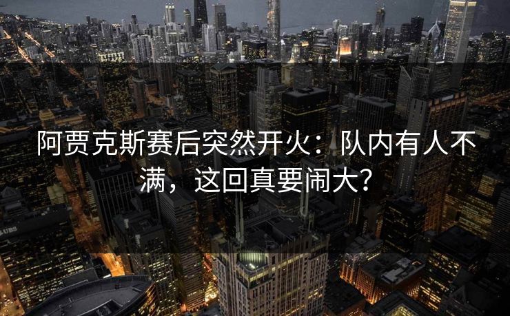 阿贾克斯赛后突然开火:队内有人不满,这回真要闹大?