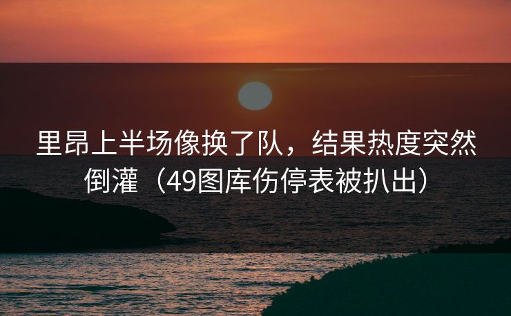 里昂上半场像换了队,结果热度突然倒灌(49图库伤停表被扒出)