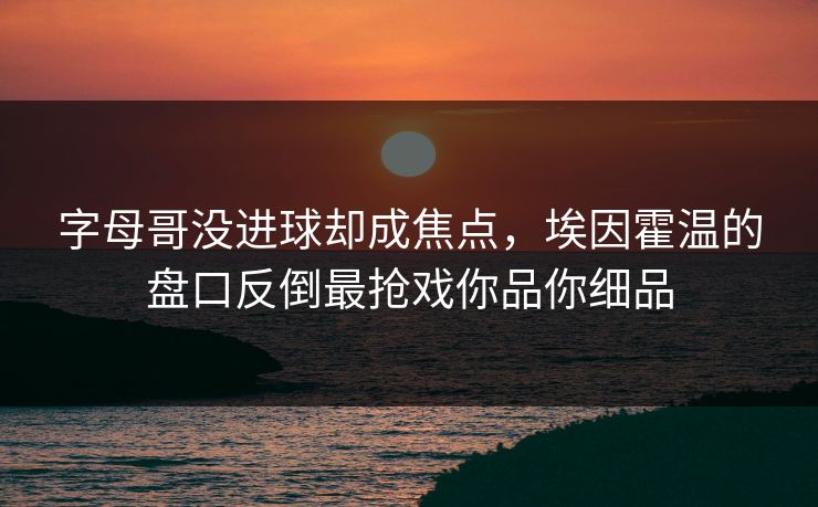 字母哥没进球却成焦点,埃因霍温的盘口反倒最抢戏你品你细品