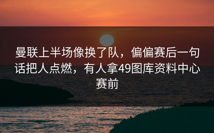 曼联上半场像换了队,偏偏赛后一句话把人点燃,有人拿49图库资料中心赛前