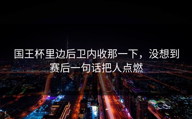 国王杯里边后卫内收那一下,没想到赛后一句话把人点燃