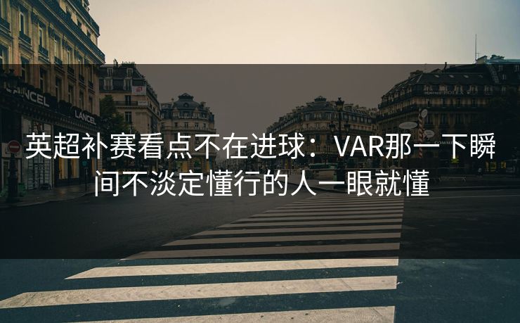 英超补赛看点不在进球:VAR那一下瞬间不淡定懂行的人一眼就懂