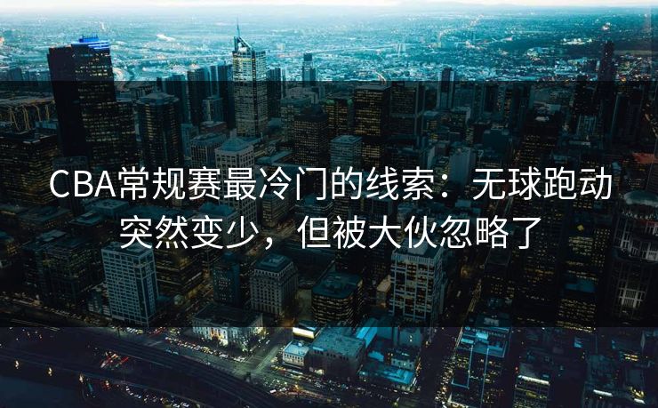 CBA常规赛最冷门的线索：无球跑动突然变少，但被大伙忽略了