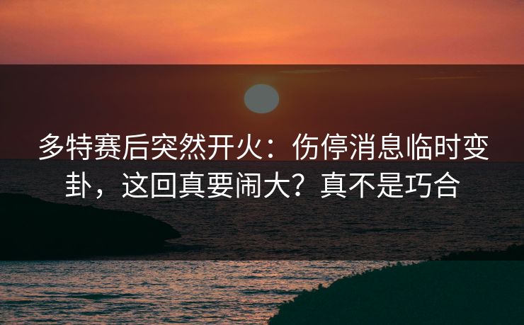 多特赛后突然开火:伤停消息临时变卦,这回真要闹大?真不是巧合 多特赛后突然开火:伤停消息临时变卦,这回真要闹大?真不是巧合