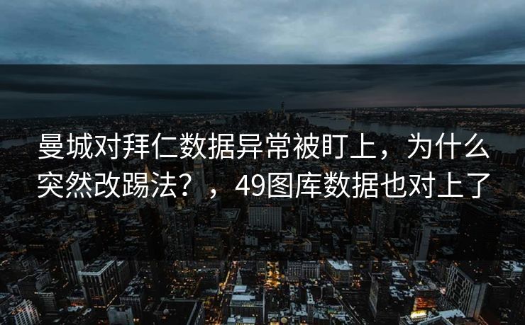 曼城对拜仁数据异常被盯上，为什么突然改踢法？，49图库数据也对上了