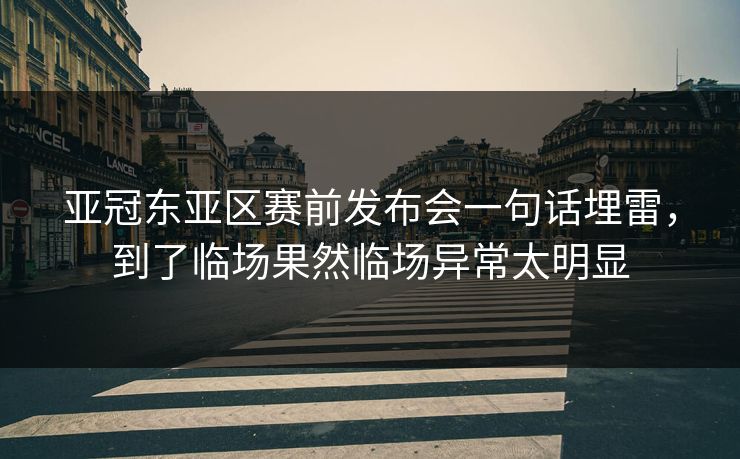 亚冠东亚区赛前发布会一句话埋雷，到了临场果然临场异常太明显