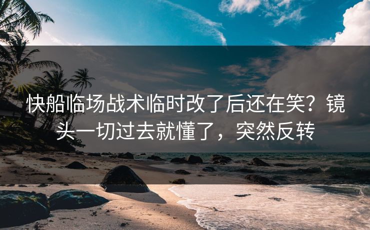 快船临场战术临时改了后还在笑？镜头一切过去就懂了，突然反转