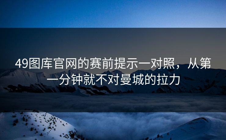 49图库官网的赛前提示一对照,从第一分钟就不对曼城的拉力 49图库官网的赛前提示一对照,从第一分钟就不对曼城的拉力