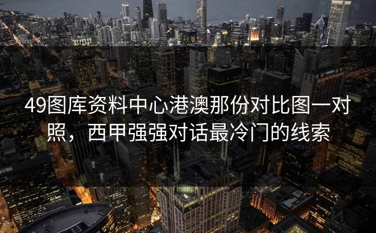 49图库资料中心港澳那份对比图一对照,西甲强强对话最冷门的线索