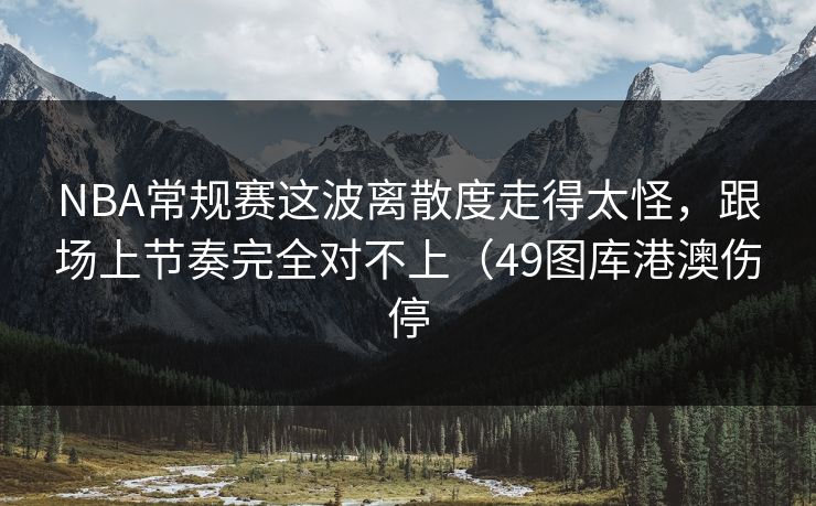 NBA常规赛这波离散度走得太怪，跟场上节奏完全对不上（49图库港澳伤停
