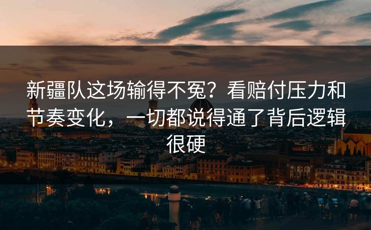 新疆队这场输得不冤？看赔付压力和节奏变化，一切都说得通了背后逻辑很硬