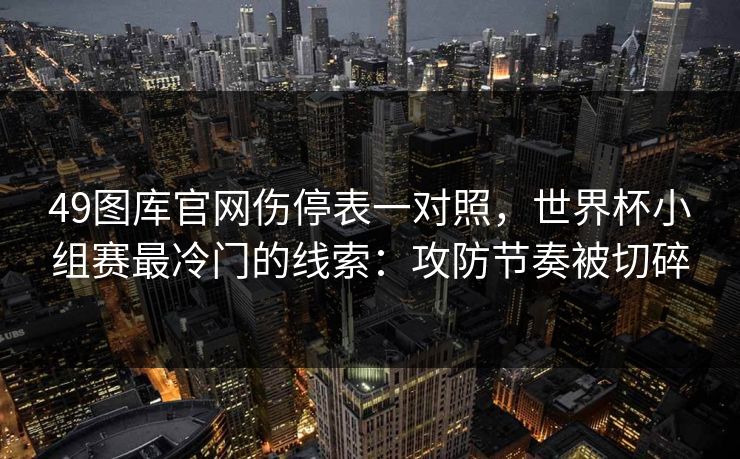 49图库官网伤停表一对照，世界杯小组赛最冷门的线索：攻防节奏被切碎