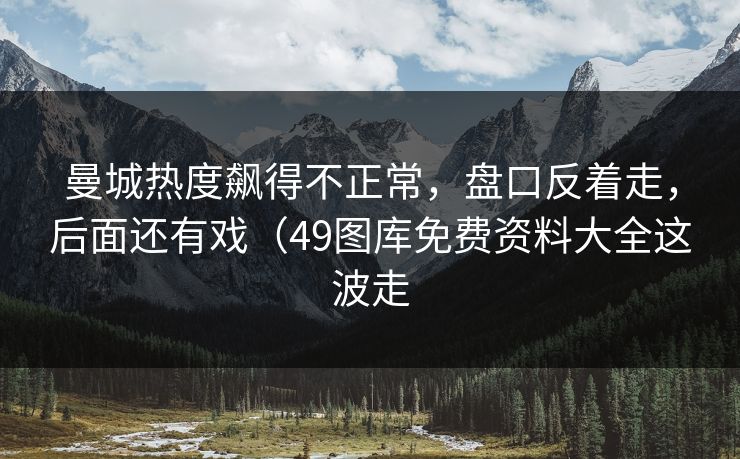 曼城热度飙得不正常,盘口反着走,后面还有戏(49图库免费资料大全这波走 曼城热度飙得不正常,盘口反着走,后面还有戏(49图库免费资料大全这波走