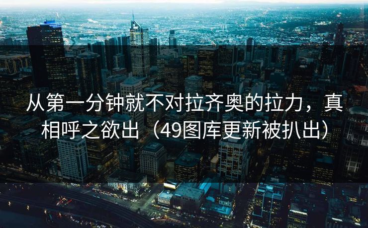 从第一分钟就不对拉齐奥的拉力，真相呼之欲出（49图库更新被扒出）