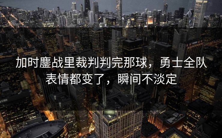 加时鏖战里裁判判完那球，勇士全队表情都变了，瞬间不淡定