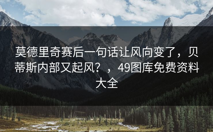 莫德里奇赛后一句话让风向变了,贝蒂斯内部又起风?,49图库免费资料大全 莫德里奇赛后一句话让风向变了,贝蒂斯内部又起风?,49图库免费资料大全