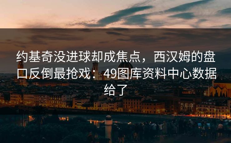 约基奇没进球却成焦点，西汉姆的盘口反倒最抢戏：49图库资料中心数据给了