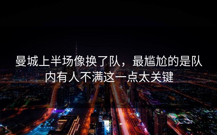 曼城上半场像换了队,最尴尬的是队内有人不满这一点太关键 曼城上半场像换了队,最尴尬的是队内有人不满这一点太关键