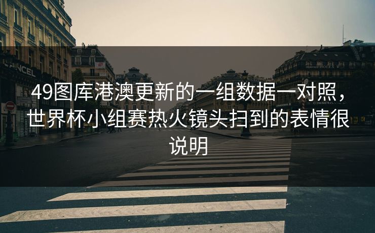 49图库港澳更新的一组数据一对照,世界杯小组赛热火镜头扫到的表情很说明 49图库港澳更新的一组数据一对照,世界杯小组赛热火镜头扫到的表情很说明