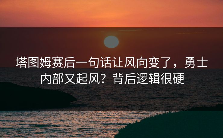塔图姆赛后一句话让风向变了,勇士内部又起风?背后逻辑很硬 塔图姆赛后一句话让风向变了,勇士内部又起风?背后逻辑很硬
