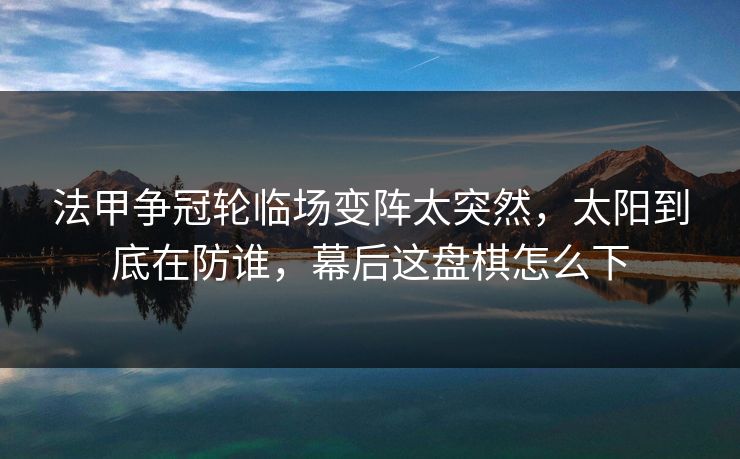 法甲争冠轮临场变阵太突然，太阳到底在防谁，幕后这盘棋怎么下