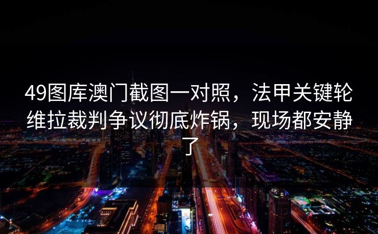 49图库澳门截图一对照，法甲关键轮维拉裁判争议彻底炸锅，现场都安静了