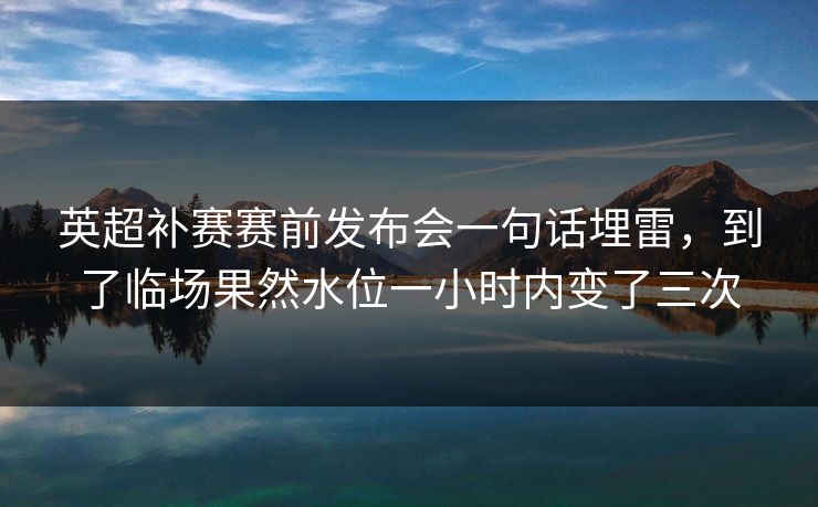 英超补赛赛前发布会一句话埋雷，到了临场果然水位一小时内变了三次
