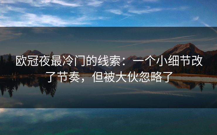 欧冠夜最冷门的线索:一个小细节改了节奏,但被大伙忽略了 欧冠夜最冷门的线索:一个小细节改了节奏,但被大伙忽略了