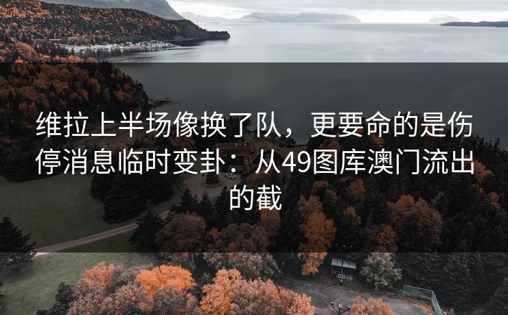 维拉上半场像换了队，更要命的是伤停消息临时变卦：从49图库澳门流出的截
