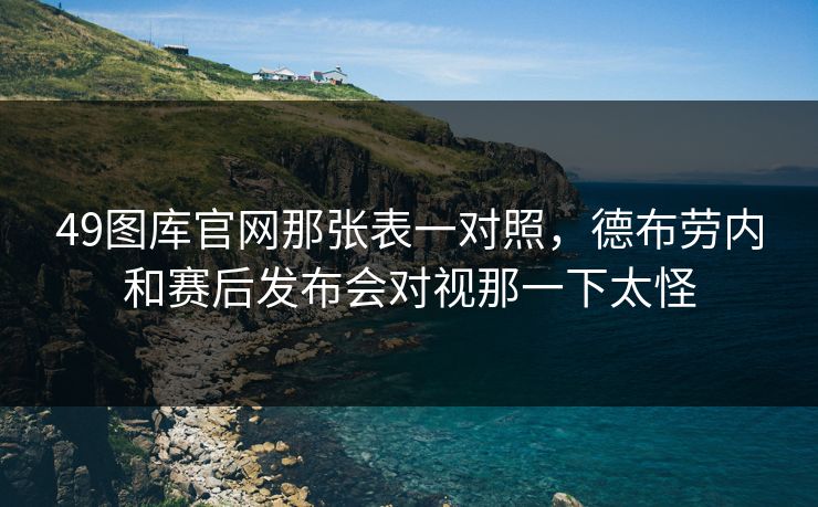 49图库官网那张表一对照，德布劳内和赛后发布会对视那一下太怪