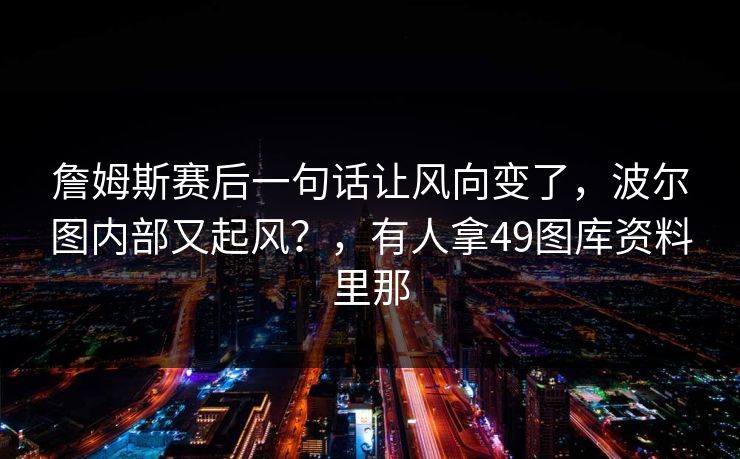 詹姆斯赛后一句话让风向变了，波尔图内部又起风？，有人拿49图库资料里那