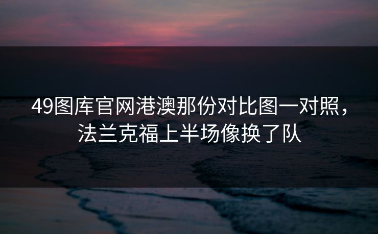 49图库官网港澳那份对比图一对照,法兰克福上半场像换了队
