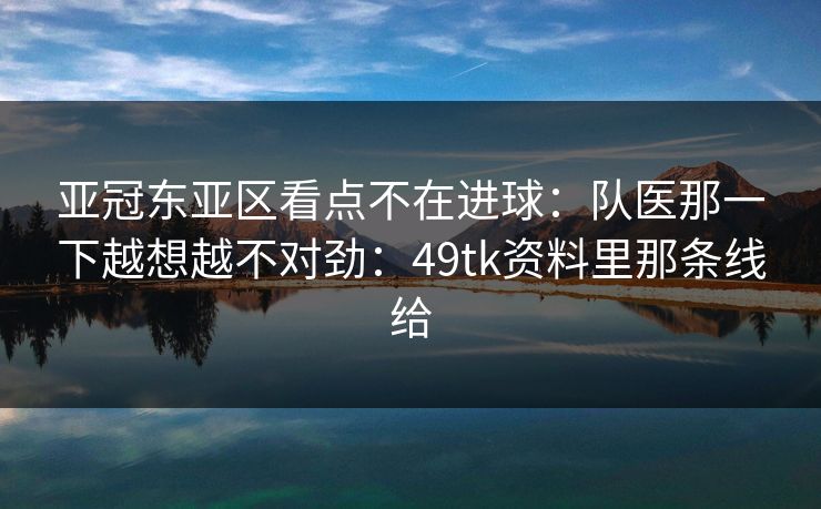 亚冠东亚区看点不在进球:队医那一下越想越不对劲:49tk资料里那条线给