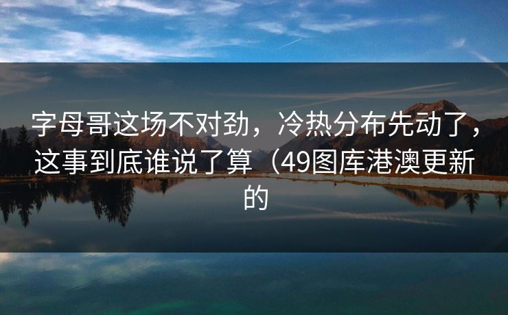 字母哥这场不对劲，冷热分布先动了，这事到底谁说了算（49图库港澳更新的