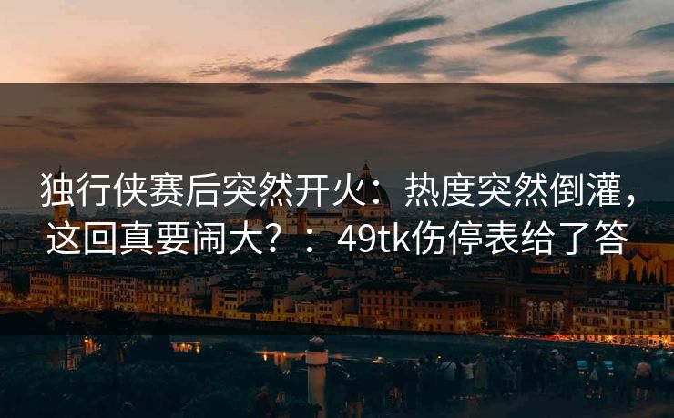 独行侠赛后突然开火:热度突然倒灌,这回真要闹大?:49tk伤停表给了答