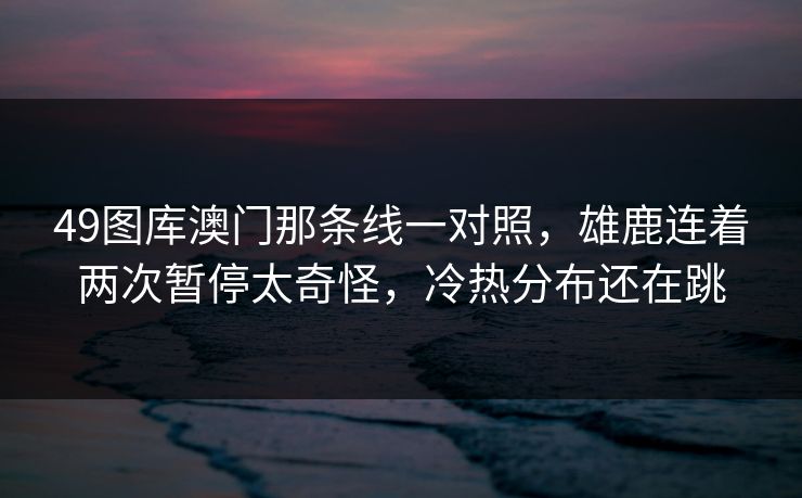 49图库澳门那条线一对照,雄鹿连着两次暂停太奇怪,冷热分布还在跳 49图库澳门那条线一对照,雄鹿连着两次暂停太奇怪,冷热分布还在跳