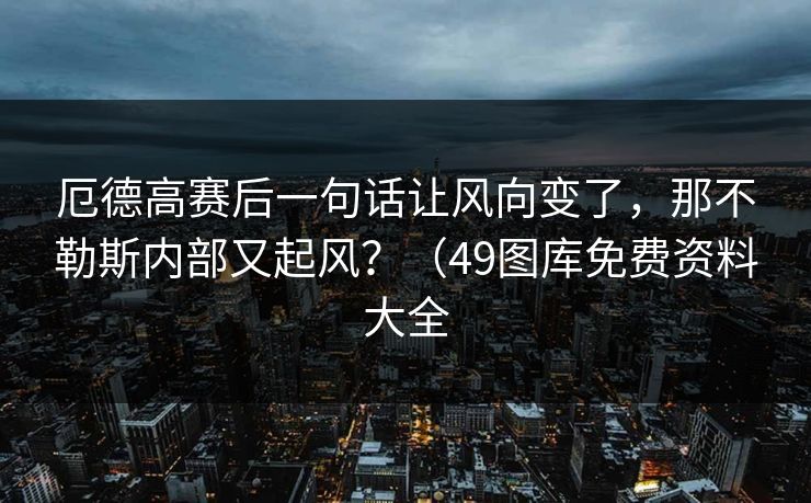厄德高赛后一句话让风向变了,那不勒斯内部又起风?(49图库免费资料大全 厄德高赛后一句话让风向变了,那不勒斯内部又起风?(49图库免费资料大全
