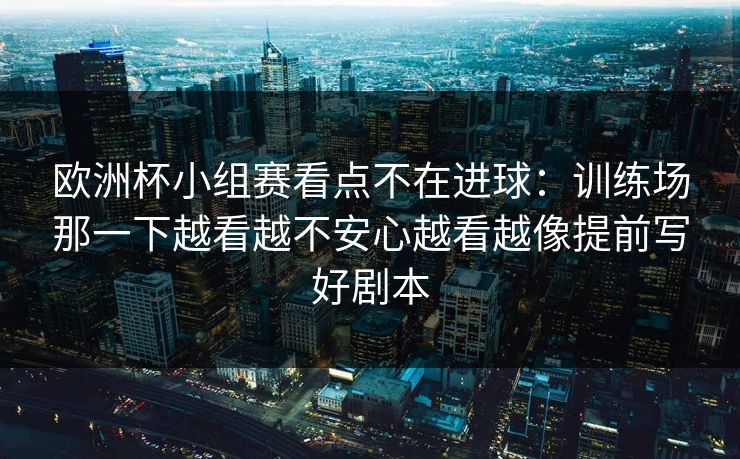 欧洲杯小组赛看点不在进球：训练场那一下越看越不安心越看越像提前写好剧本