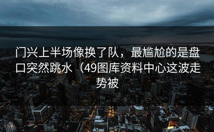 门兴上半场像换了队，最尴尬的是盘口突然跳水（49图库资料中心这波走势被