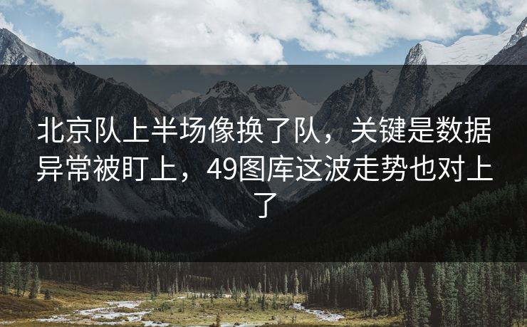 北京队上半场像换了队，关键是数据异常被盯上，49图库这波走势也对上了